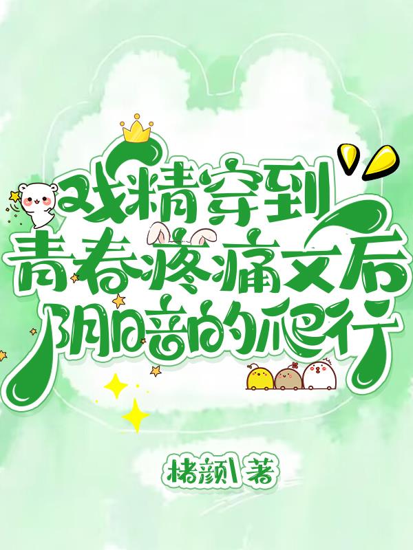 戏精穿到青春疼痛文后阴暗的爬行全文阅读