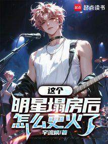 这个明星塌房后怎么更火了全文阅读