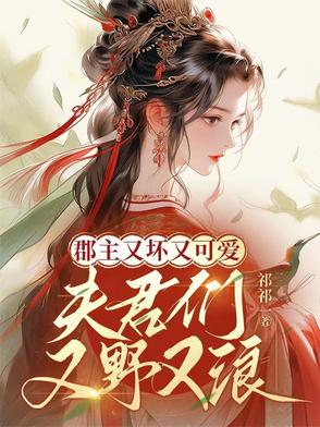 郡主又坏又可爱,夫君们又野又浪全文阅读