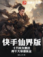 快手仙界版:十万妖女黑丝,榨干大帝退休金全文阅读